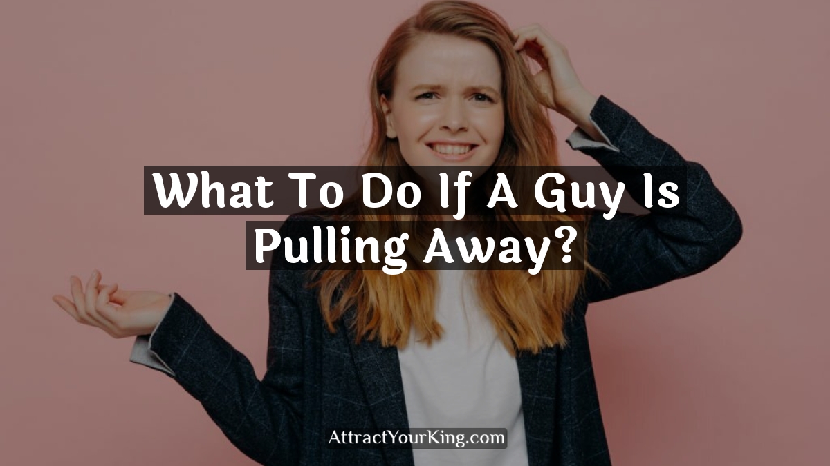what to do if a guy is pulling away