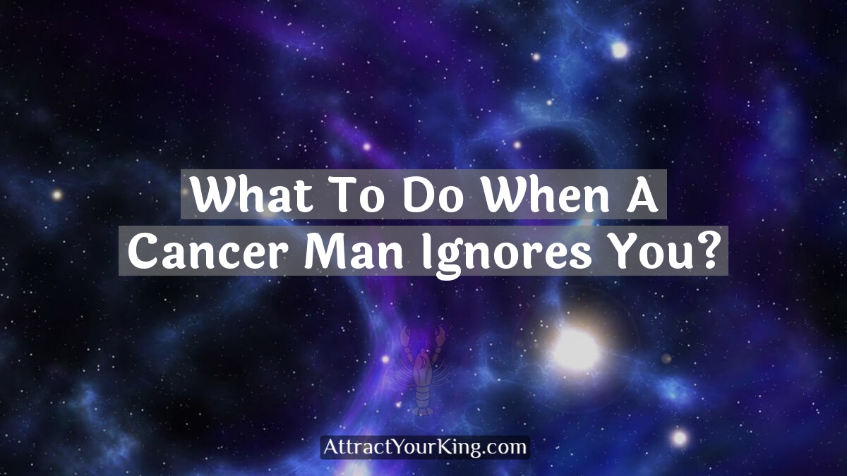 what to do when a cancer man ignores you