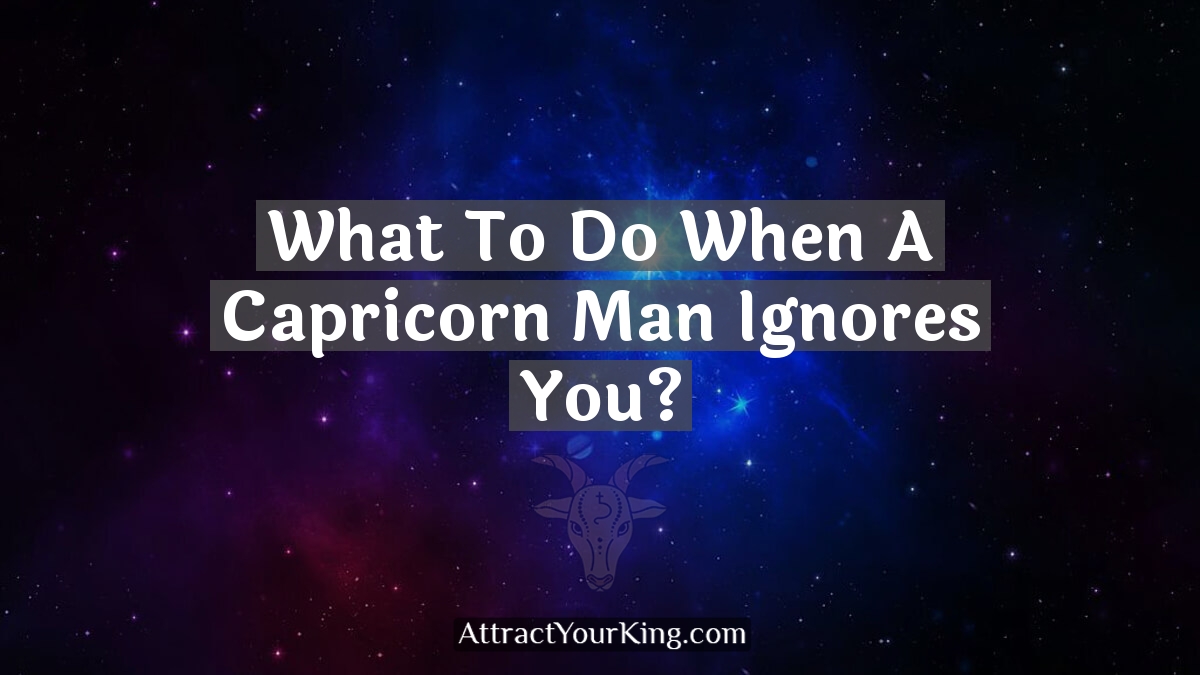 what to do when a capricorn man ignores you