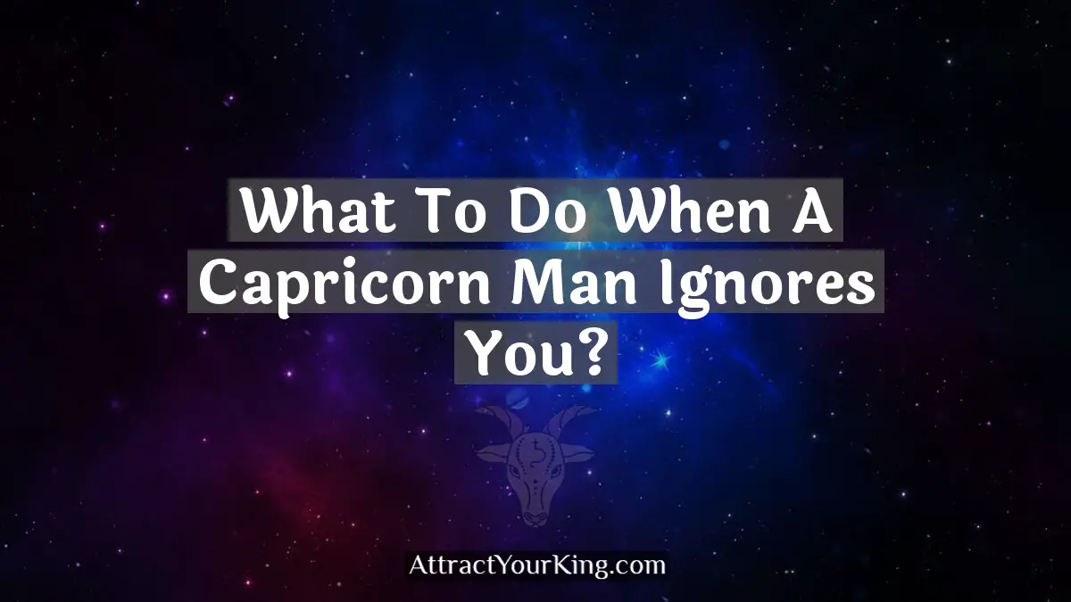 What To Do When A Capricorn Man Ignores You? - Attract Your King