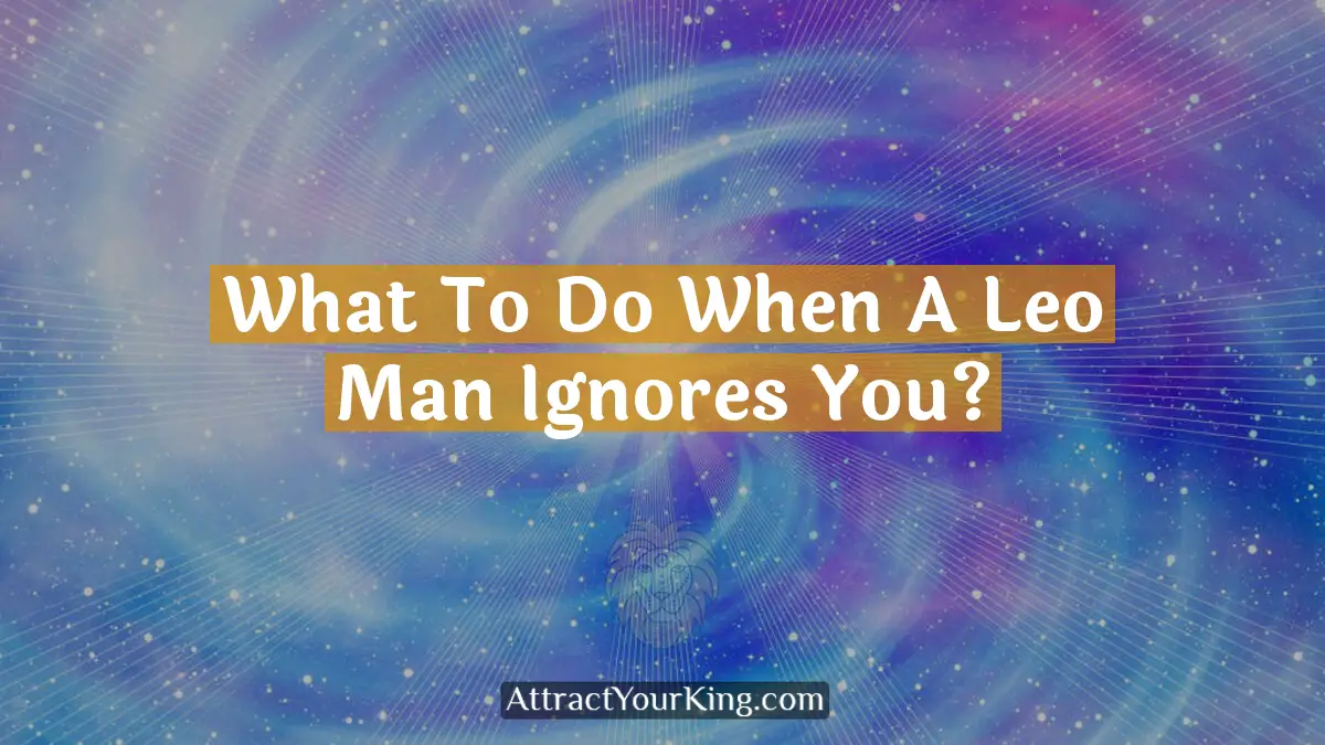 what to do when a leo man ignores you