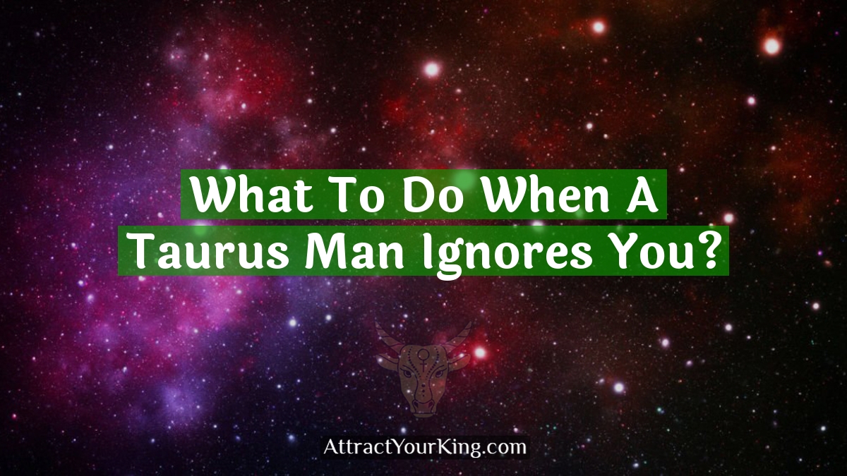 what to do when a taurus man ignores you