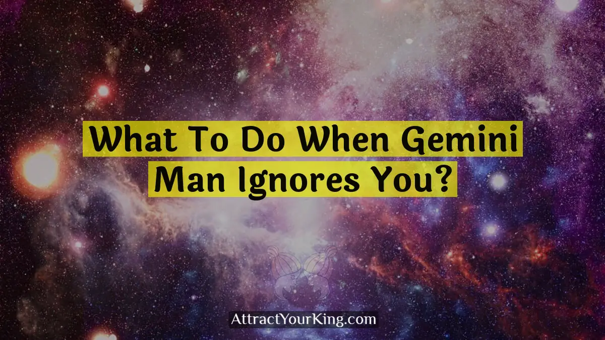 what to do when gemini man ignores you