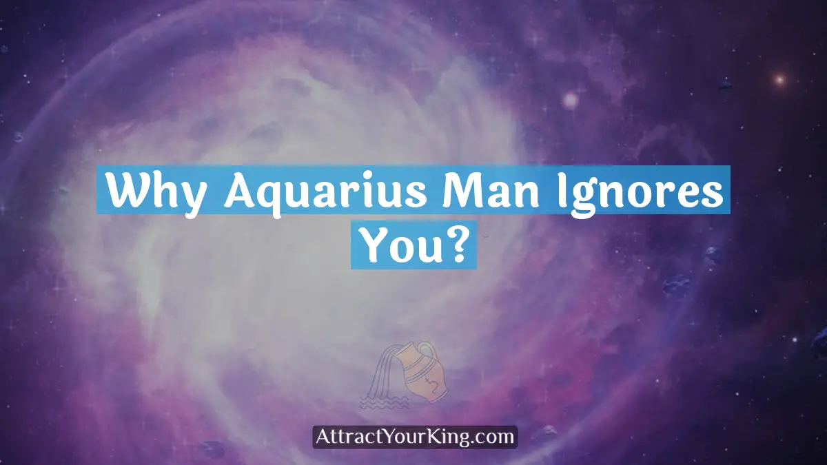 why aquarius man ignores you
