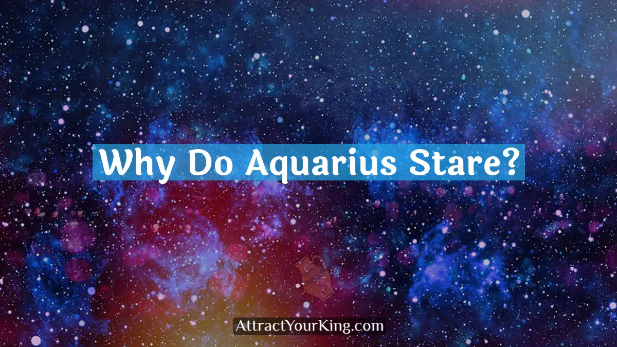 Why Do Aquarius Stare? - Attract Your King