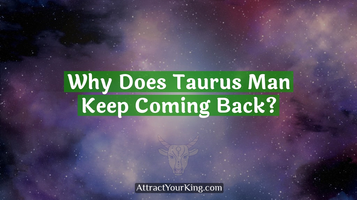 why does taurus man keep coming back