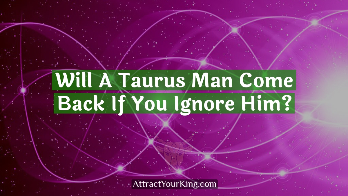 will a taurus man come back if you ignore him